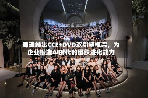 每天互动推出CCE+DVD双引擎框架	，为企业锻造AI时代的组织进化能力-第3张图片