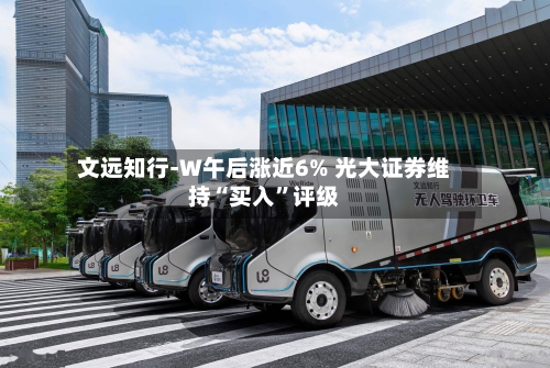 文远知行-W午后涨近6% 光大证券维持“买入”评级-第3张图片