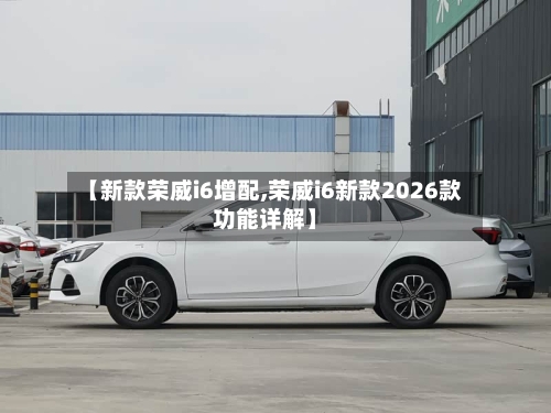 【新款荣威i6增配,荣威i6新款2026款功能详解】-第2张图片