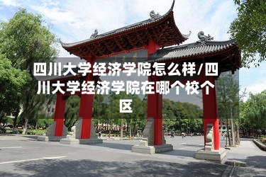 四川大学经济学院怎么样/四川大学经济学院在哪个校个区