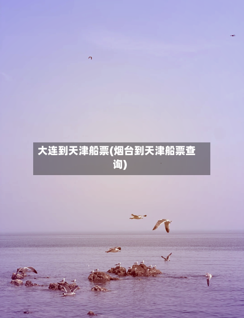 大连到天津船票(烟台到天津船票查询)-第2张图片