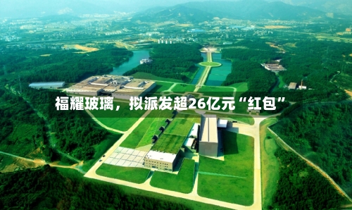 福耀玻璃，拟派发超26亿元“红包	”-第2张图片