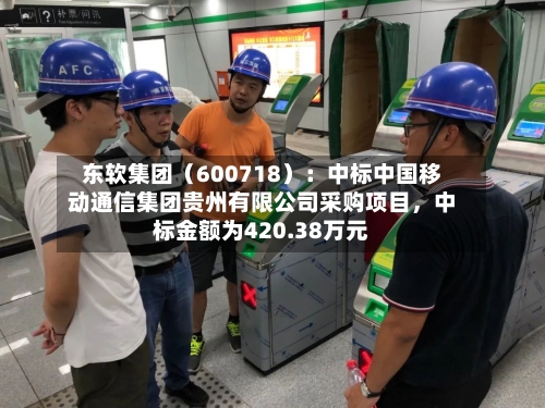东软集团（600718）：中标中国移动通信集团贵州有限公司采购项目	，中标金额为420.38万元-第3张图片