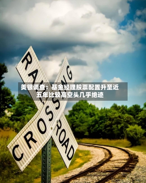 美银调查：基金经理股票配置升至近五年比较高空头几乎绝迹-第2张图片