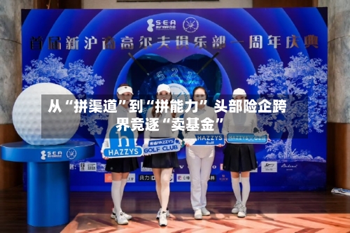 从“拼渠道”到“拼能力	” 头部险企跨界竞逐“卖基金”-第3张图片