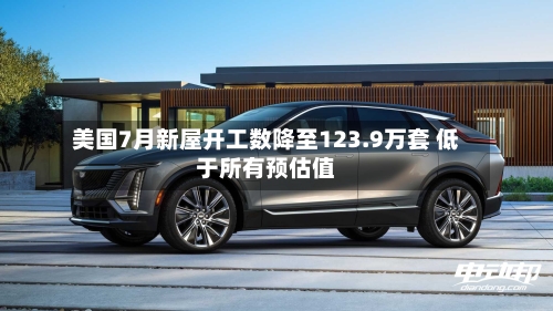 美国7月新屋开工数降至123.9万套 低于所有预估值