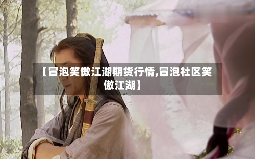 【冒泡笑傲江湖期货行情,冒泡社区笑傲江湖】