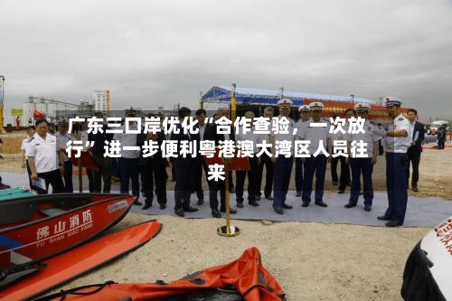 广东三口岸优化“合作查验，一次放行” 进一步便利粤港澳大湾区人员往来