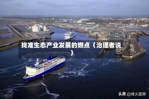 找准生态产业发展的燃点(治理者说)-第2张图片
