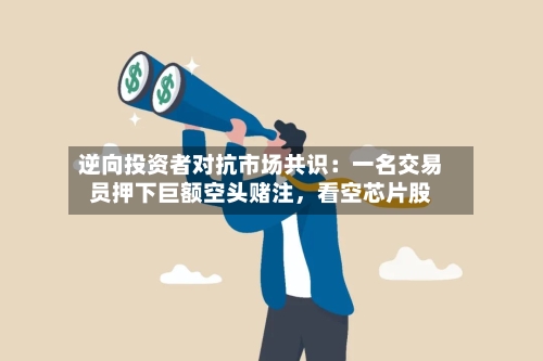 逆向投资者对抗市场共识：一名交易员押下巨额空头赌注	，看空芯片股-第2张图片