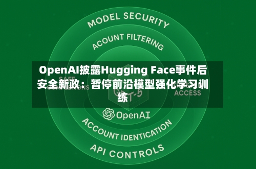 OpenAI披露Hugging Face事件后安全新政：暂停前沿模型强化学习训练-第1张图片
