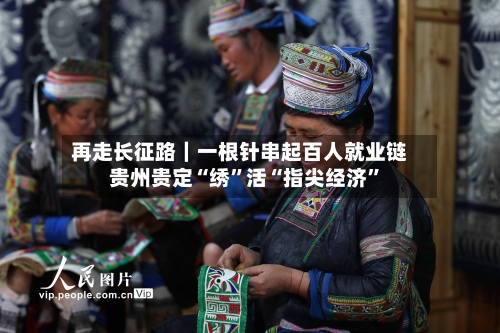 再走长征路｜一根针串起百人就业链 贵州贵定“绣”活“指尖经济	”-第2张图片