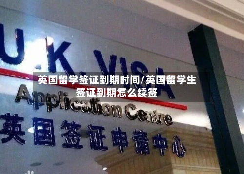 英国留学签证到期时间/英国留学生签证到期怎么续签-第2张图片