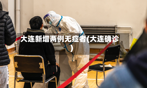 大连新增两例无症者(大连确诊)-第2张图片