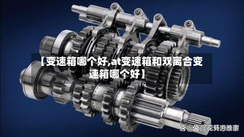 【变速箱哪个好,at变速箱和双离合变速箱哪个好】