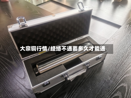 大宗铜行情/经络不通要多久才能通-第3张图片
