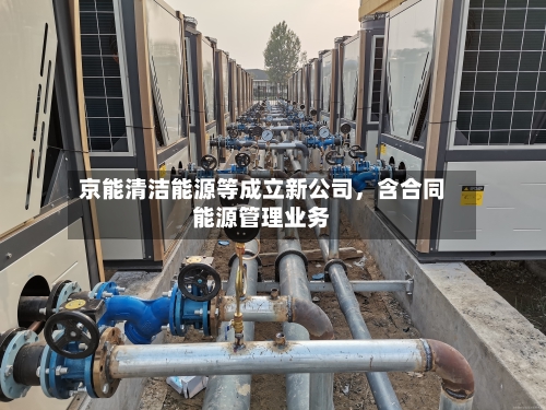 京能清洁能源等成立新公司	，含合同能源管理业务-第2张图片