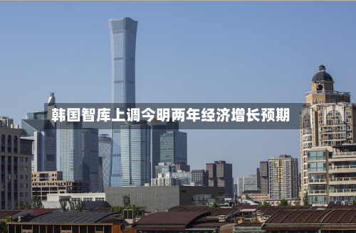 韩国智库上调今明两年经济增长预期-第2张图片