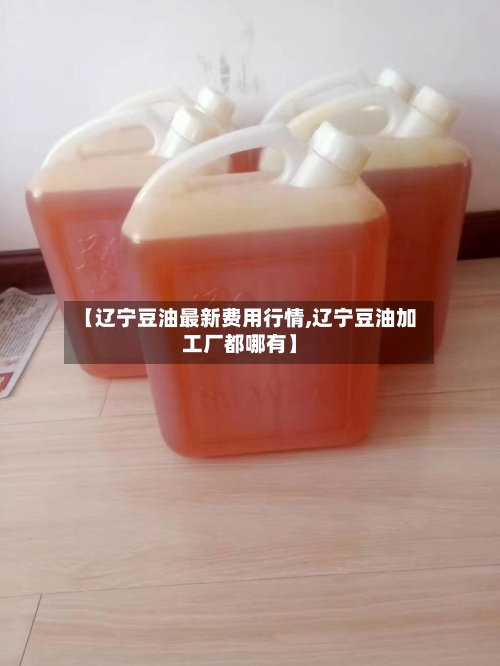 【辽宁豆油最新费用行情,辽宁豆油加工厂都哪有】-第2张图片