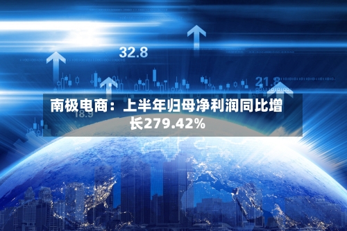 南极电商：上半年归母净利润同比增长279.42%-第2张图片