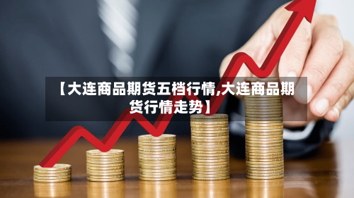 【大连商品期货五档行情,大连商品期货行情走势】