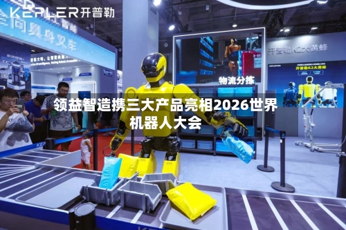 领益智造携三大产品亮相2026世界机器人大会