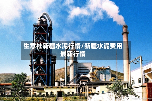 生意社新疆水泥行情/新疆水泥费用最新行情