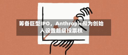筹备巨型IPO，Anthropic拟为创始人设置超级投票权-第3张图片