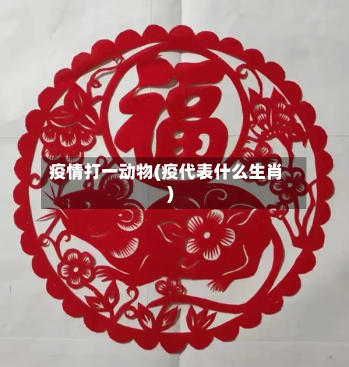 疫情打一动物(疫代表什么生肖)-第3张图片