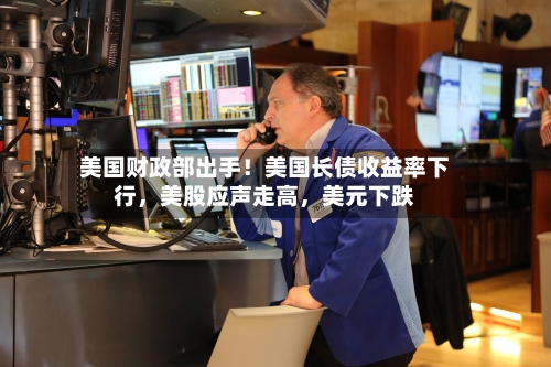 美国财政部出手！美国长债收益率下行，美股应声走高	，美元下跌-第3张图片
