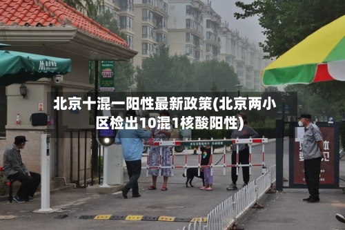 北京十混一阳性最新政策(北京两小区检出10混1核酸阳性)