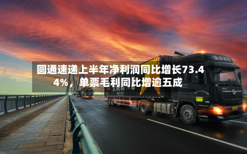 圆通速递上半年净利润同比增长73.44%，单票毛利同比增逾五成-第1张图片