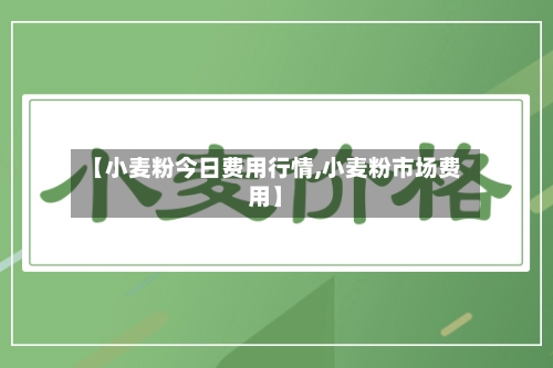 【小麦粉今日费用行情,小麦粉市场费用】