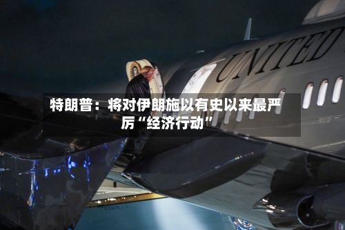 特朗普：将对伊朗施以有史以来最严厉“经济行动	”-第2张图片