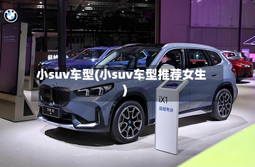 小suv车型(小suv车型推荐女生)