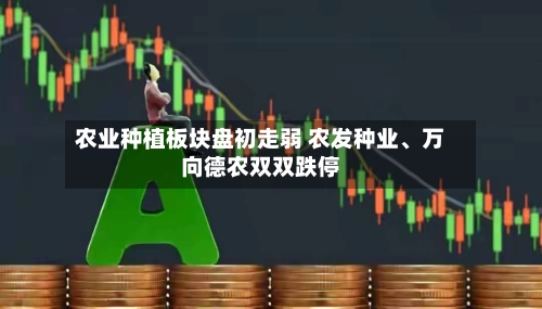 农业种植板块盘初走弱 农发种业	、万向德农双双跌停-第1张图片