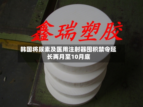 韩国将尿素及医用注射器囤积禁令延长两月至10月底-第2张图片