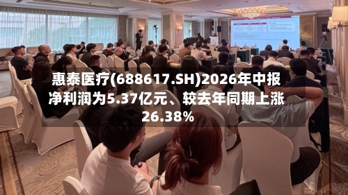 惠泰医疗(688617.SH)2026年中报净利润为5.37亿元、较去年同期上涨26.38%