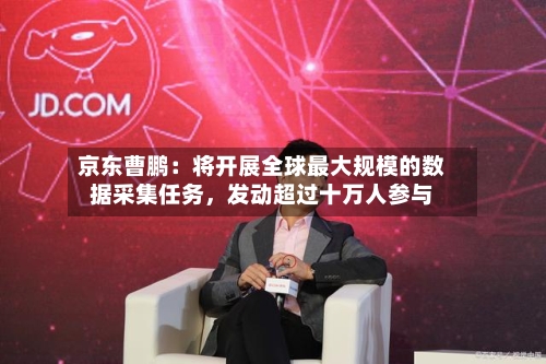 京东曹鹏：将开展全球最大规模的数据采集任务	，发动超过十万人参与-第2张图片