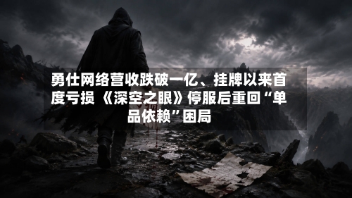 勇仕网络营收跌破一亿、挂牌以来首度亏损 《深空之眼》停服后重回“单品依赖”困局