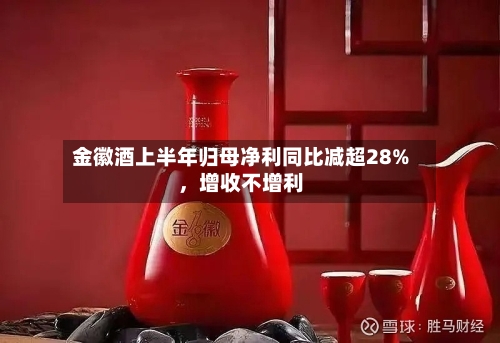 金徽酒上半年归母净利同比减超28%，增收不增利