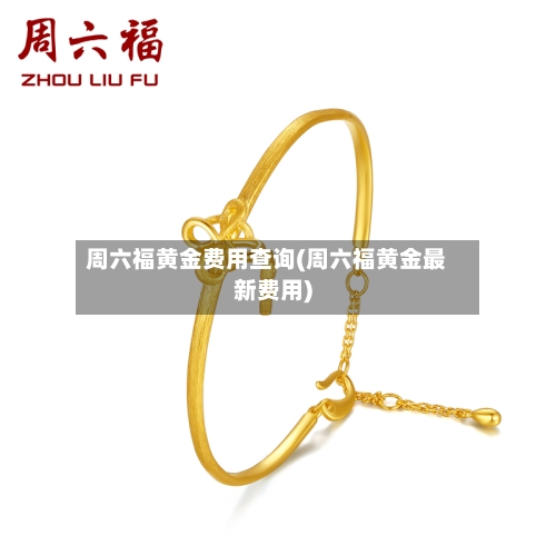 周六福黄金费用查询(周六福黄金最新费用)-第3张图片