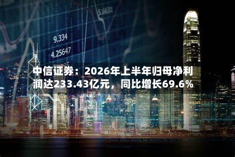 中信证券：2026年上半年归母净利润达233.43亿元，同比增长69.6%-第2张图片