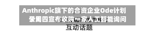 Anthropic旗下的合资企业Ode计划于周四宣布收购一家人工智能询问公司-第2张图片