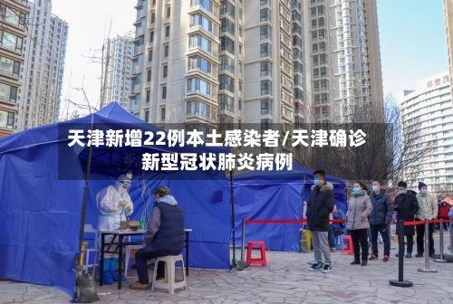 天津新增22例本土感染者/天津确诊新型冠状肺炎病例-第2张图片