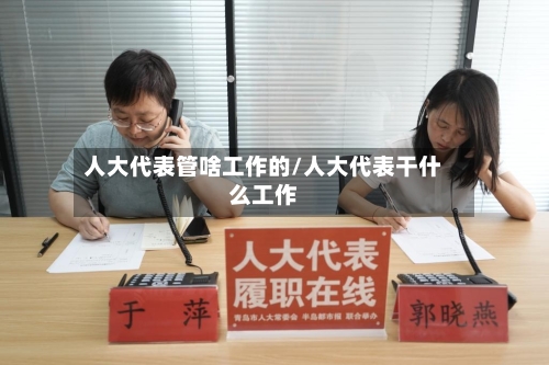 人大代表管啥工作的/人大代表干什么工作