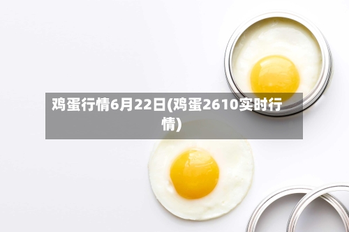 鸡蛋行情6月22日(鸡蛋2610实时行情)