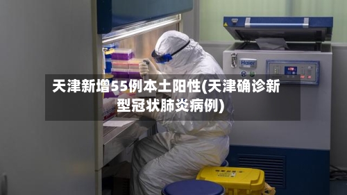 天津新增55例本土阳性(天津确诊新型冠状肺炎病例)