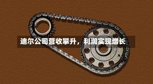 迪尔公司营收攀升，利润实现增长-第2张图片