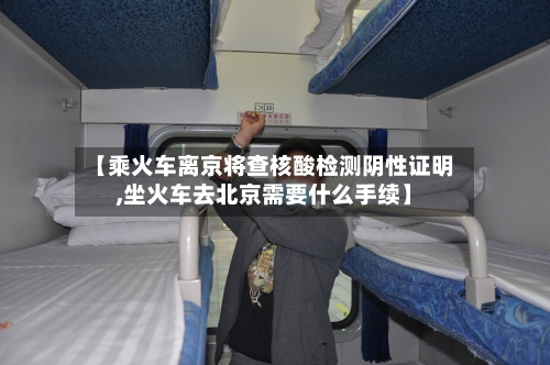 【乘火车离京将查核酸检测阴性证明,坐火车去北京需要什么手续】